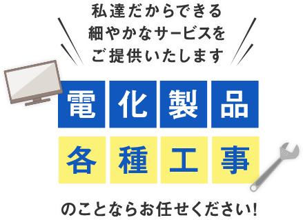 私達だからできる細やかなサービスをご提供いたします電化製品・各種工事のことならお任せください